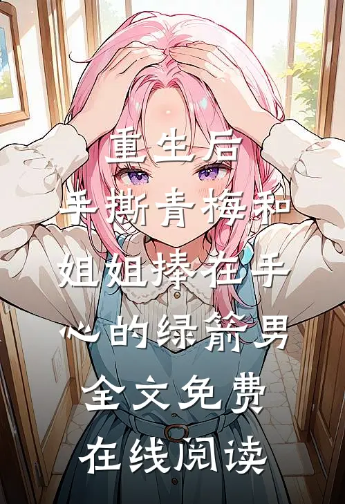 重生后，手撕青梅和姐姐捧在手心的绿箭男全文免费在线阅读