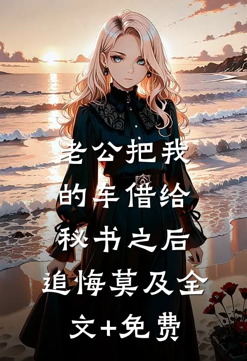 老公把我的车借给秘书之后，追悔莫及全文+免费