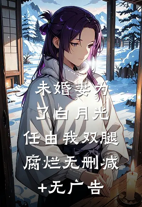 未婚妻为了白月光，任由我双腿腐烂无删减+无广告
