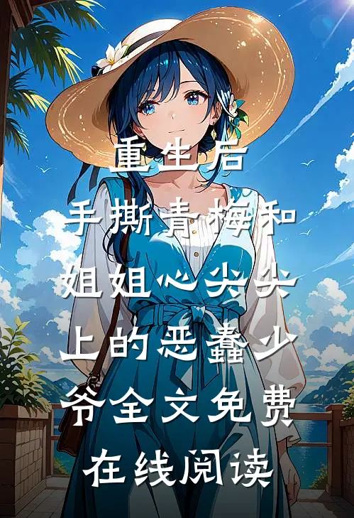 重生后，手撕青梅和姐姐心尖尖上的恶蠢少爷全文免费在线阅读