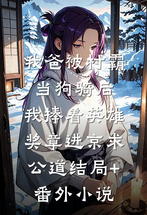 我爸被村霸当狗骑后，我捧着英雄奖章进京求公道结局+番外小说