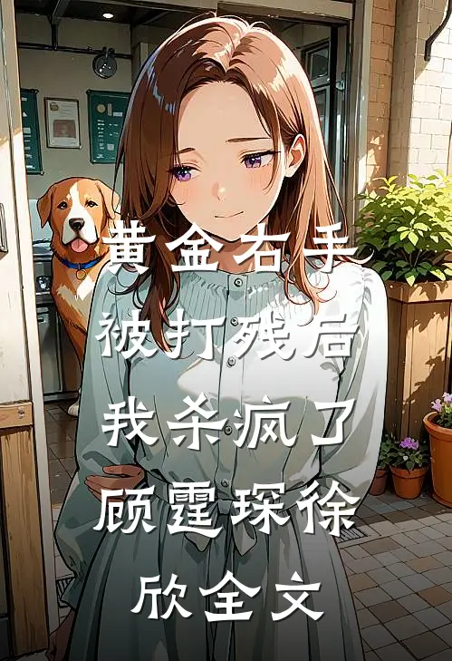 黄金右手被打残后，我杀疯了顾霆琛徐欣全文