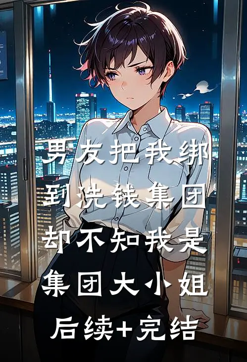 男友把我绑到洗钱集团，却不知我是集团大小姐后续+完结
