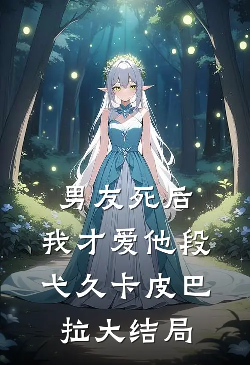 《男友死后，我才爱他》段弋久卡皮巴拉大结局