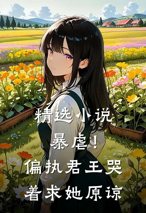 精选小说暴虐！偏执君王哭着求她原谅