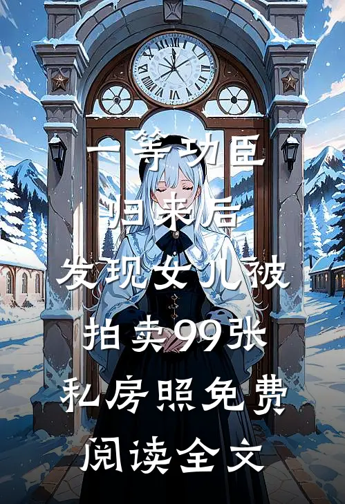 一等功臣归来后，发现女儿被拍卖99张私房照免费阅读全文