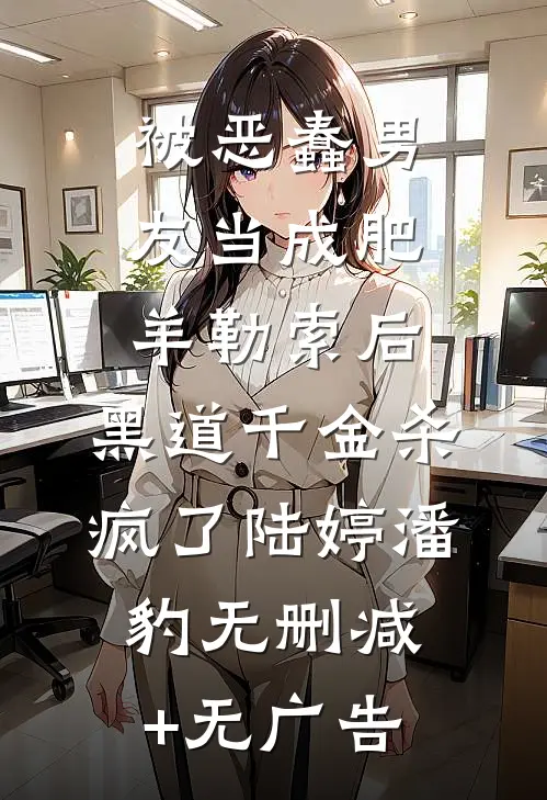 被恶蠢男友当成肥羊勒索后，黑道千金杀疯了陆婷潘豹无删减+无广告