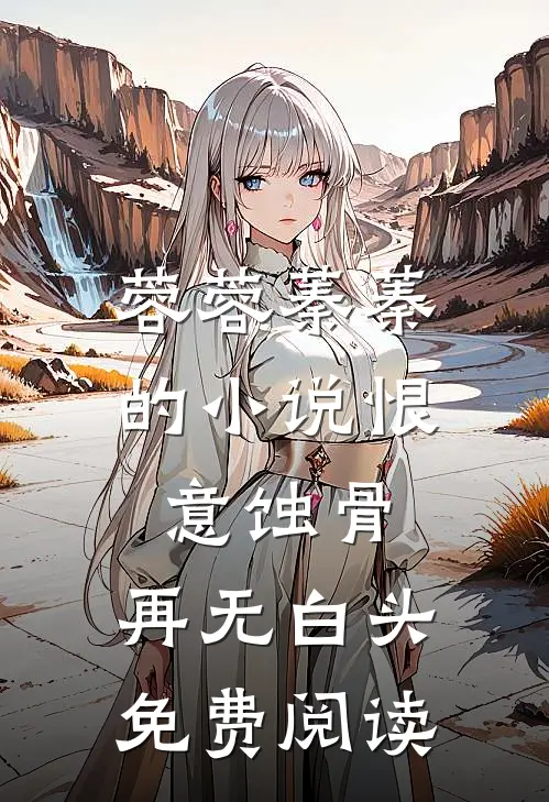 蓉蓉蓁蓁的小说恨意蚀骨，再无白头免费阅读