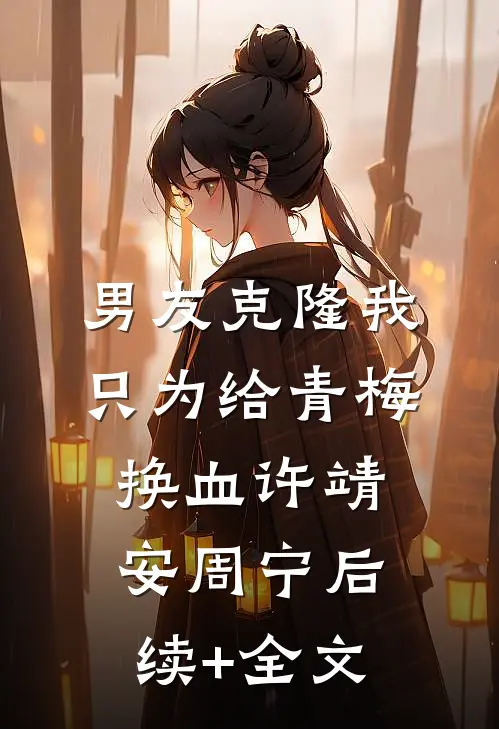 男友克隆我，只为给青梅换血许靖安周宁后续+全文