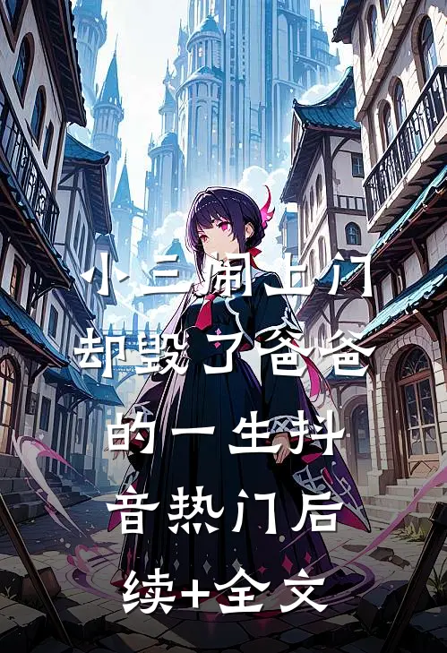 小三闹上门，却毁了爸爸的一生抖音热门后续+全文