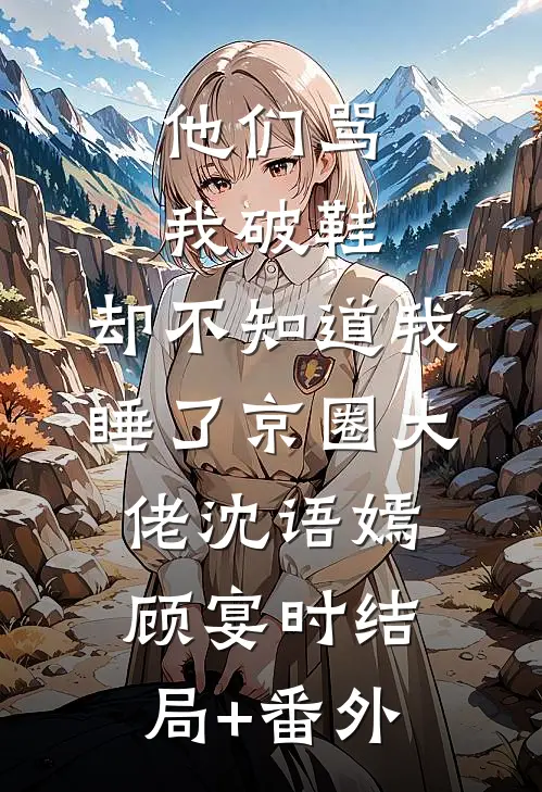 他们骂我破鞋，却不知道我睡了京圈大佬沈语嫣顾宴时结局+番外