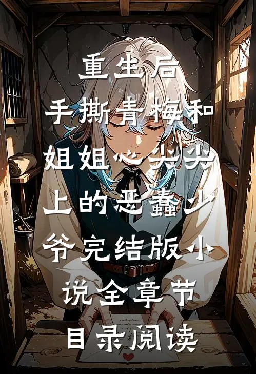 重生后，手撕青梅和姐姐心尖尖上的恶蠢少爷完结版小说全章节目录阅读