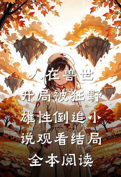 人在兽世，开局被狂野雄性倒追小说观看结局全本阅读