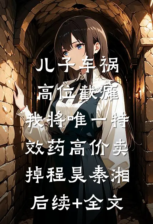 儿子车祸高位截瘫，我将唯一特效药高价卖掉程昊秦湘后续+全文