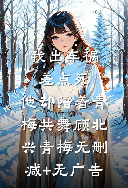 我出车祸差点死，他却陪着青梅共舞顾北兴青梅无删减+无广告
