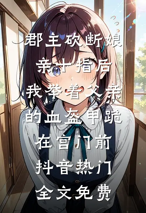 郡主砍断娘亲十指后，我举着父亲的血盔甲跪在宫门前抖音热门全文免费