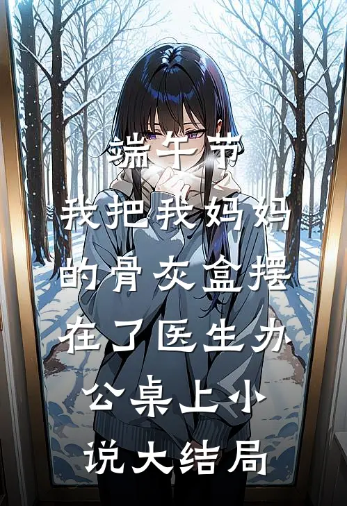 端午节，我把我妈妈的骨灰盒摆在了医生办公桌上小说大结局