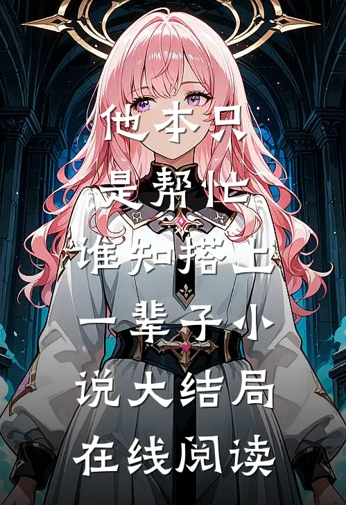 他本只是帮忙，谁知搭上一辈子小说大结局在线阅读