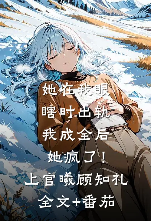 她在我眼瞎时出轨，我成全后她疯了！上官曦顾知礼全文+番茄