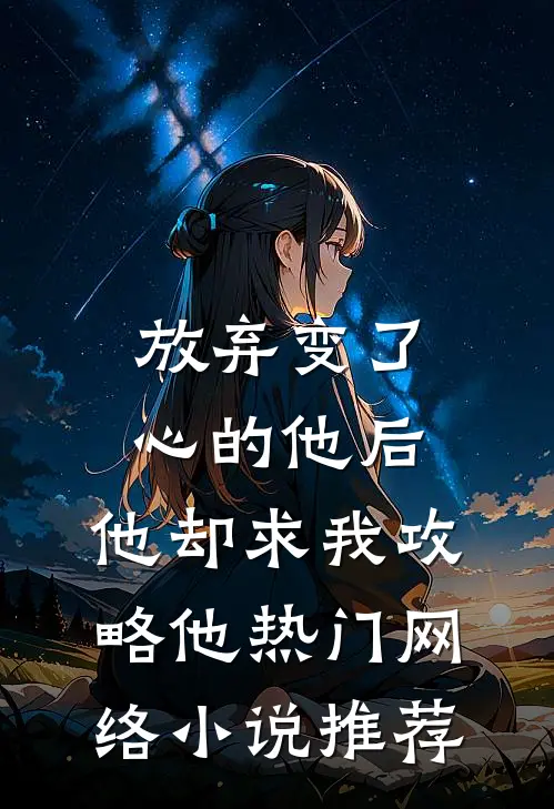 放弃变了心的他后，他却求我攻略他热门网络小说推荐