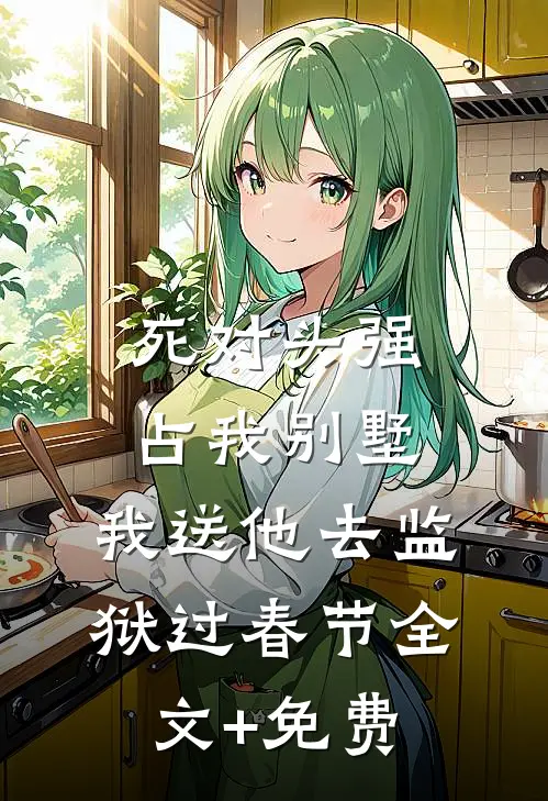 死对头强占我别墅，我送他去监狱过春节全文+免费