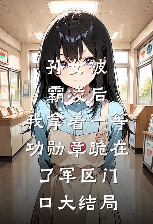 孙女被霸凌后，我拿着一等功勋章跪在了军区门口大结局