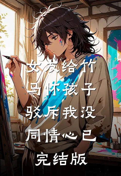女友给竹马怀孩子，驳斥我没同情心已完结版