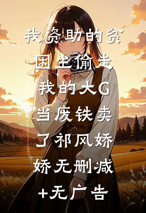我资助的贫困生偷走我的大G，当废铁卖了祁风娇娇无删减+无广告