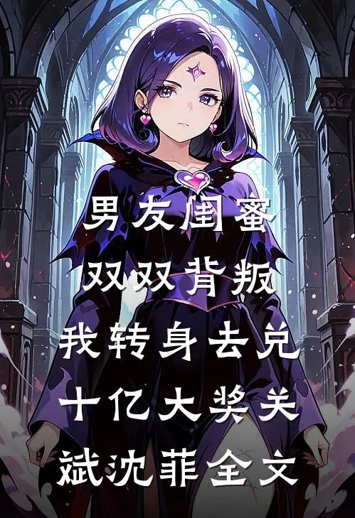 男友闺蜜双双背叛，我转身去兑十亿大奖关斌沈菲全文