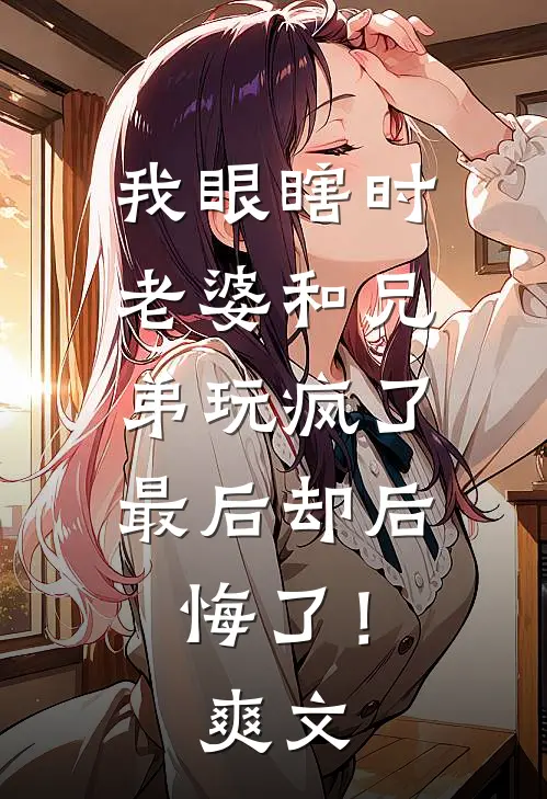 我眼瞎时老婆和兄弟玩疯了，最后却后悔了！爽文