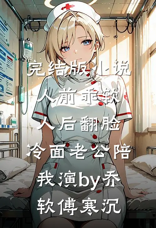 完结版小说人前乖软人后翻脸，冷面老公陪我演by乔软傅寒沉