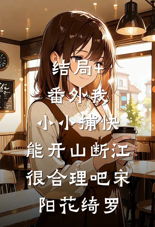 结局+番外我，小小捕快，能开山断江很合理吧宋阳花绮罗