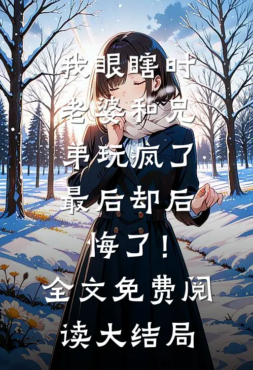 我眼瞎时老婆和兄弟玩疯了，最后却后悔了！全文免费阅读大结局
