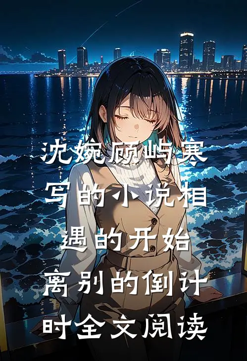 沈婉顾屿寒写的小说相遇的开始，离别的倒计时全文阅读