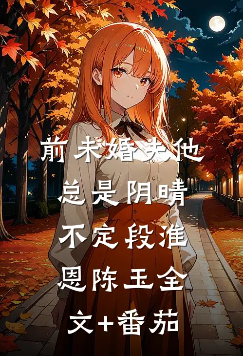 前未婚夫他总是阴晴不定段淮恩陈玉全文+番茄