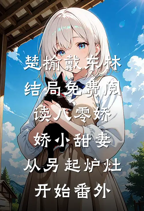 楚榆戴东林结局免费阅读八零娇娇小甜妻，从另起炉灶开始番外