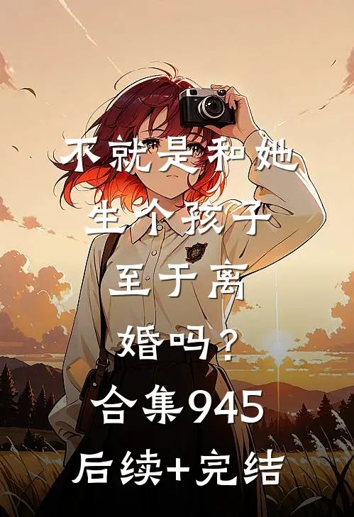 不就是和她生个孩子，至于离婚吗？合集945后续+完结