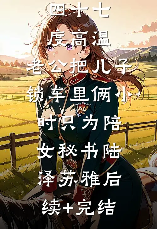 四十七度高温，老公把儿子锁车里俩小时只为陪女秘书陆泽苏雅后续+完结