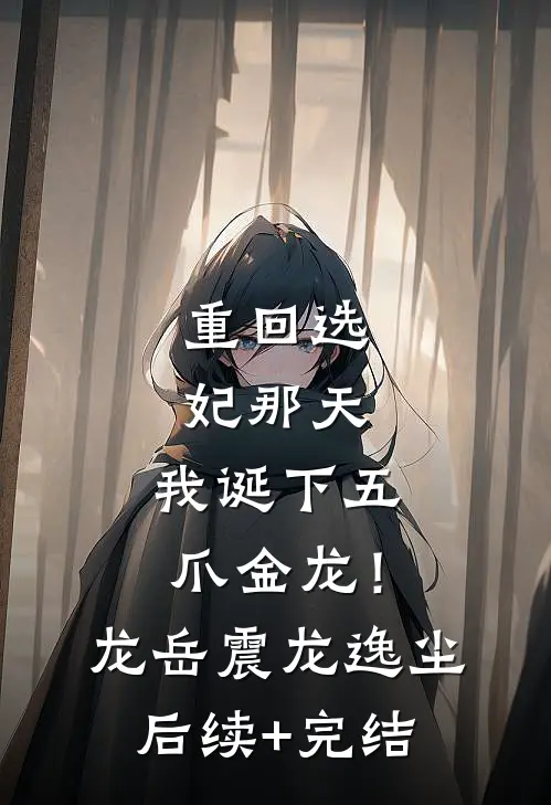 重回选妃那天，我诞下五爪金龙！龙岳震龙逸尘后续+完结