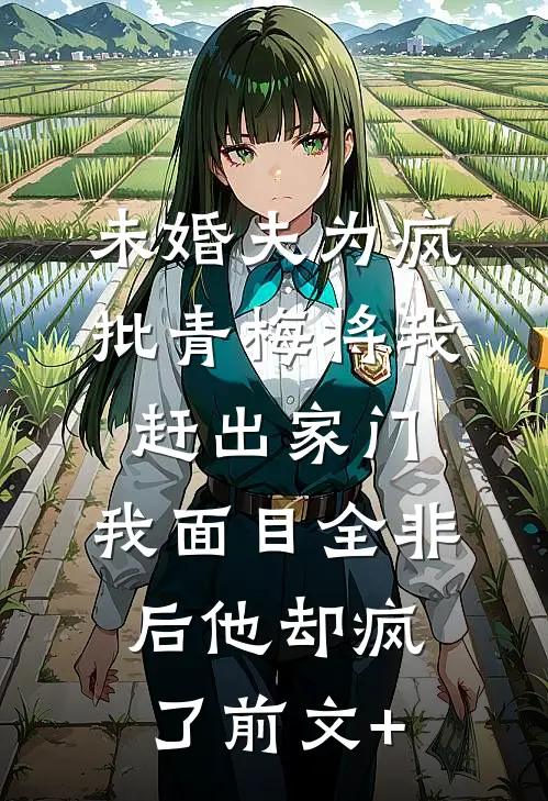 未婚夫为疯批青梅将我赶出家门，我面目全非后他却疯了前文+