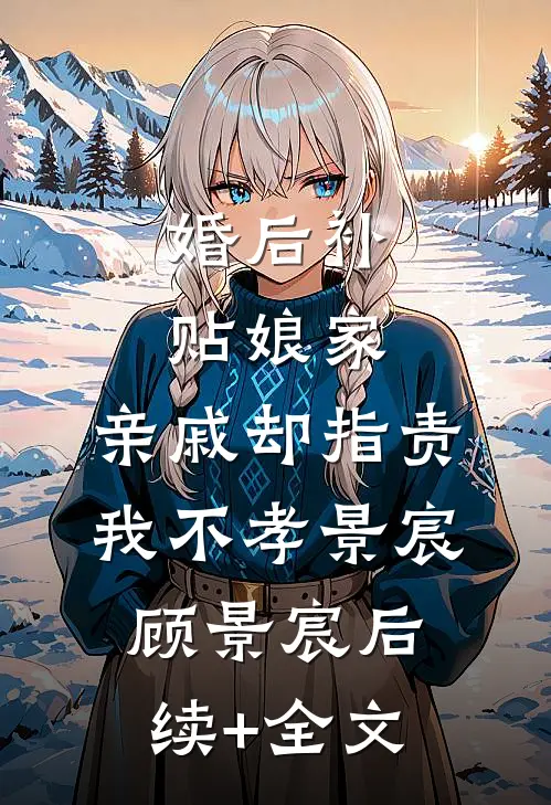 婚后补贴娘家，亲戚却指责我不孝景宸顾景宸后续+全文