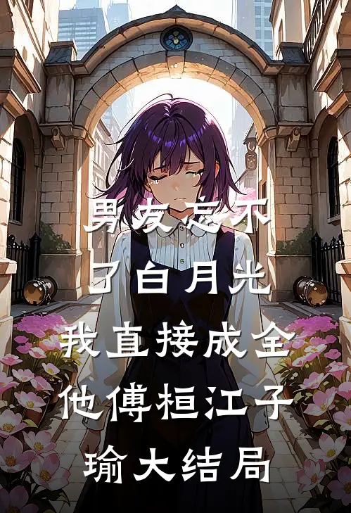 男友忘不了白月光，我直接成全他傅桓江子瑜大结局