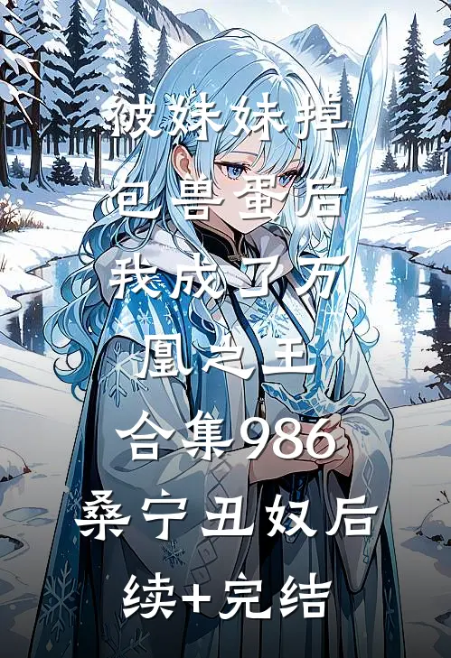 被妹妹掉包兽蛋后，我成了万凰之王。合集986桑宁丑奴后续+完结