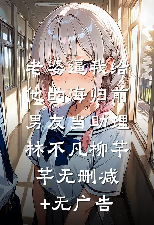 老婆逼我给他的海归前男友当助理林不凡柳芊芊无删减+无广告