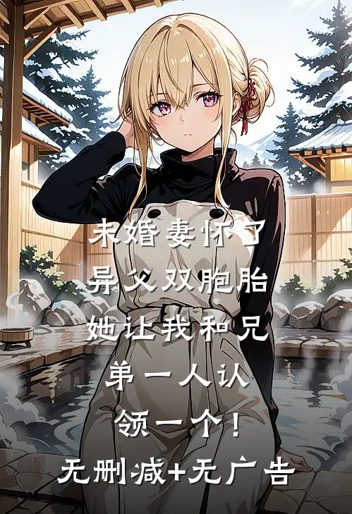未婚妻怀了异父双胞胎，她让我和兄弟一人认领一个！无删减+无广告
