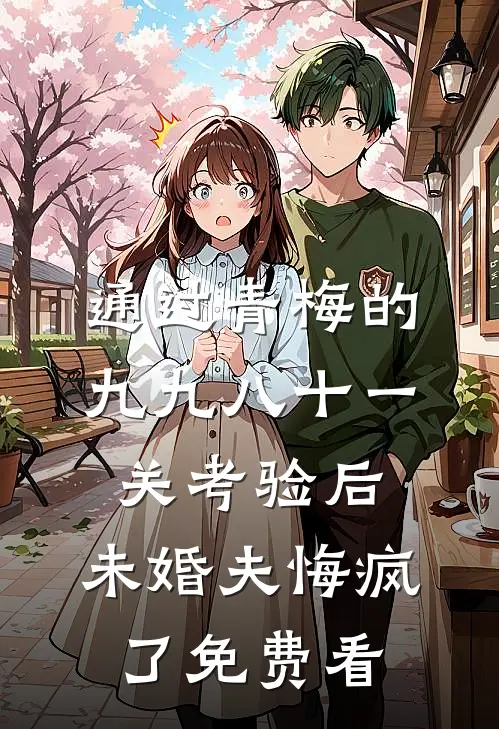 通过青梅的九九八十一关考验后，未婚夫悔疯了免费看