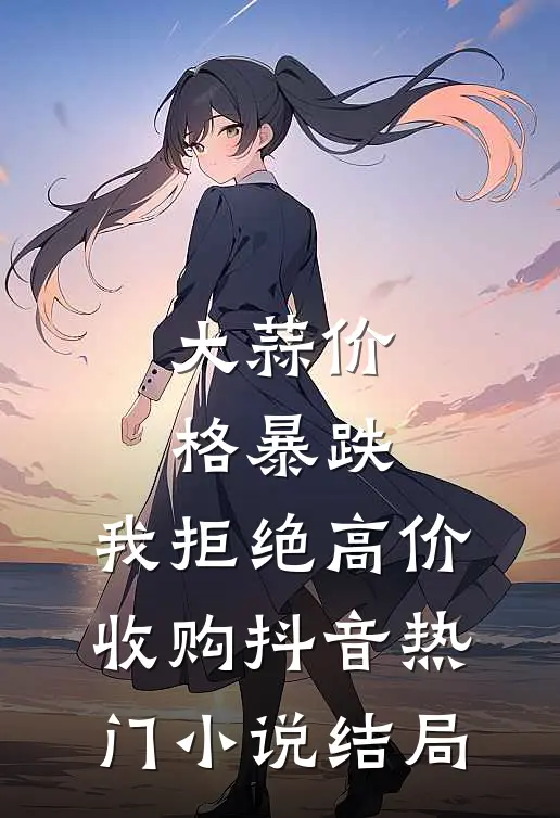 大蒜价格暴跌，我拒绝高价收购抖音热门小说结局