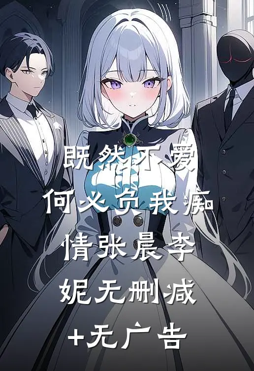 既然不爱，何必负我痴情张晨李妮无删减+无广告