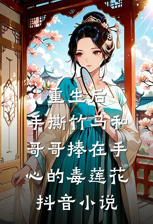 重生后，手撕竹马和哥哥捧在手心的毒莲花抖音小说