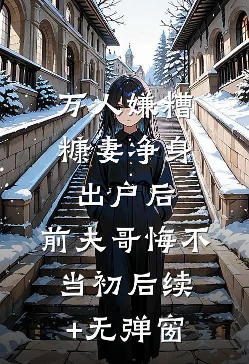 万人嫌糟糠妻净身出户后，前夫哥悔不当初后续+无弹窗